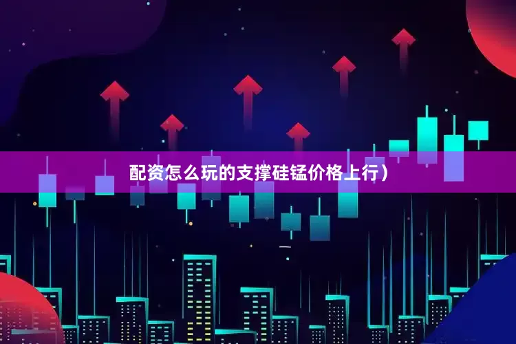 配资怎么玩的支撑硅锰价格上行）