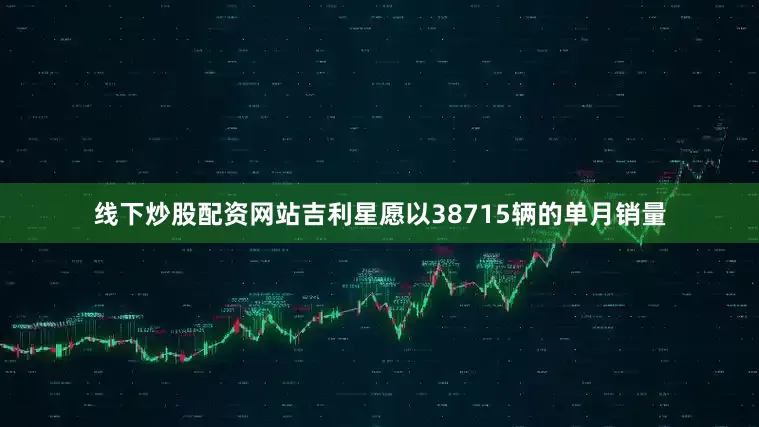 线下炒股配资网站吉利星愿以38715辆的单月销量