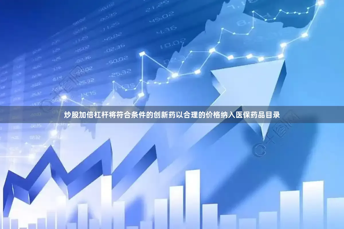 炒股加倍杠杆将符合条件的创新药以合理的价格纳入医保药品目录
