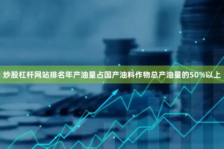 炒股杠杆网站排名年产油量占国产油料作物总产油量的50%以上