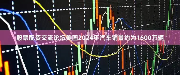 股票配资交流论坛美国2024年汽车销量约为1600万辆