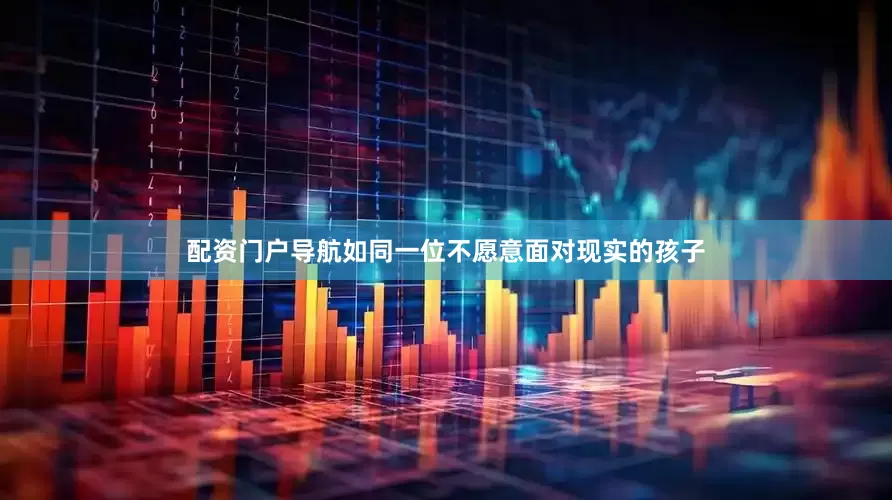 配资门户导航如同一位不愿意面对现实的孩子