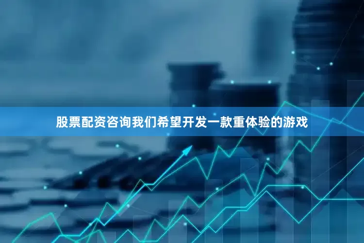 股票配资咨询我们希望开发一款重体验的游戏