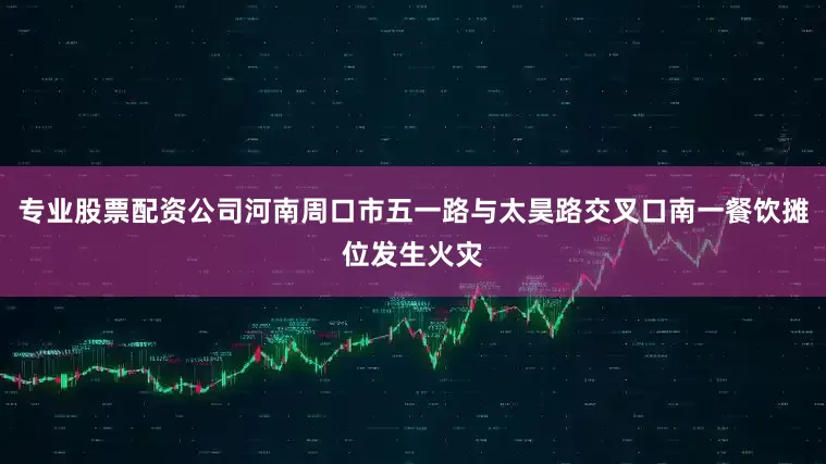 专业股票配资公司河南周口市五一路与太昊路交叉口南一餐饮摊位发生火灾