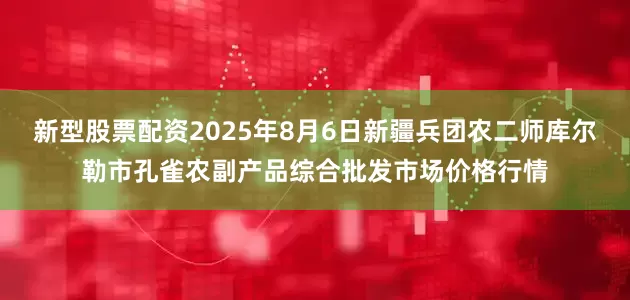 新型股票配资2025年8月6日新疆兵团农二师库尔勒市孔雀农副产品综合批发市场价格行情