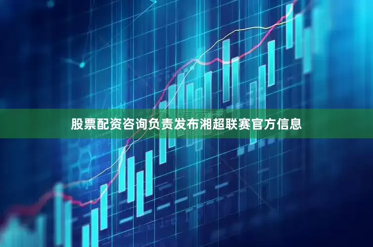股票配资咨询负责发布湘超联赛官方信息