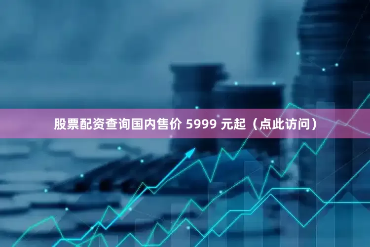 股票配资查询国内售价 5999 元起（点此访问）