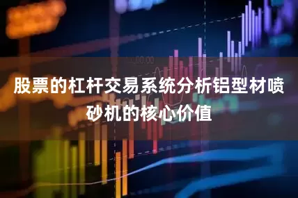 股票的杠杆交易系统分析铝型材喷砂机的核心价值