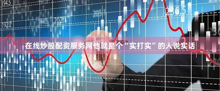 在线炒股配资服务网他就是个“实打实”的人说实话