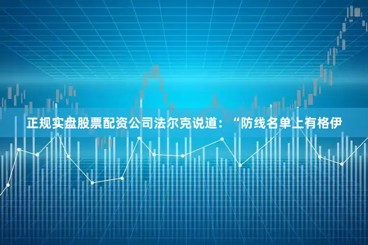 正规实盘股票配资公司法尔克说道：“防线名单上有格伊