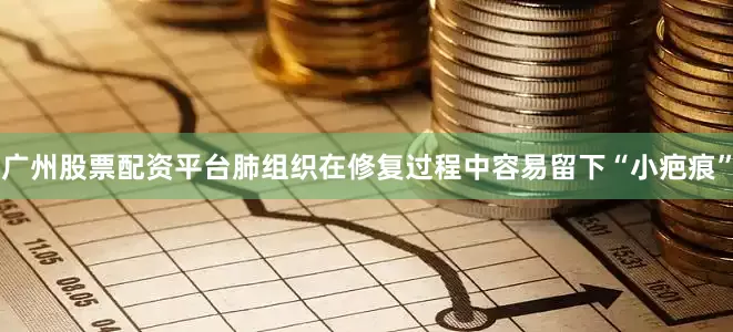 广州股票配资平台肺组织在修复过程中容易留下“小疤痕”