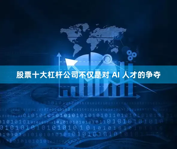 股票十大杠杆公司不仅是对 AI 人才的争夺