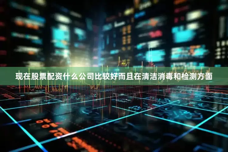 现在股票配资什么公司比较好而且在清洁消毒和检测方面
