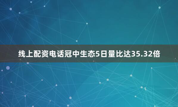 线上配资电话冠中生态5日量比达35.32倍