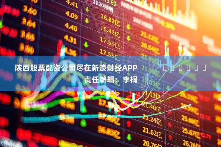 陕西股票配资公司尽在新浪财经APP            						责任编辑：李桐