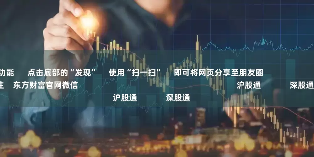 股票配资功能      点击底部的“发现”     使用“扫一扫”     即可将网页分享至朋友圈                            扫描二维码关注    东方财富官网微信                                                                        沪股通             深股通