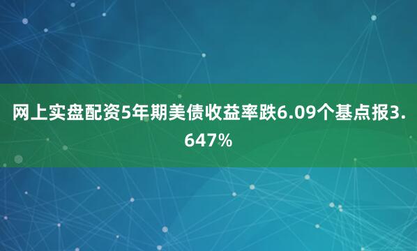 网上实盘配资5年期美债收益率跌6.09个基点报3.647%