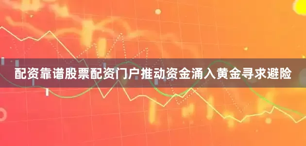 配资靠谱股票配资门户推动资金涌入黄金寻求避险