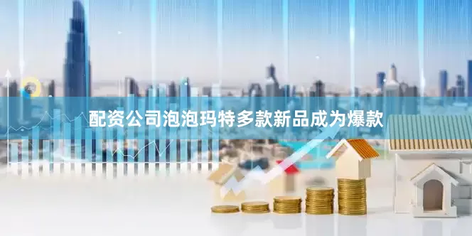 配资公司泡泡玛特多款新品成为爆款