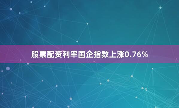 股票配资利率国企指数上涨0.76%