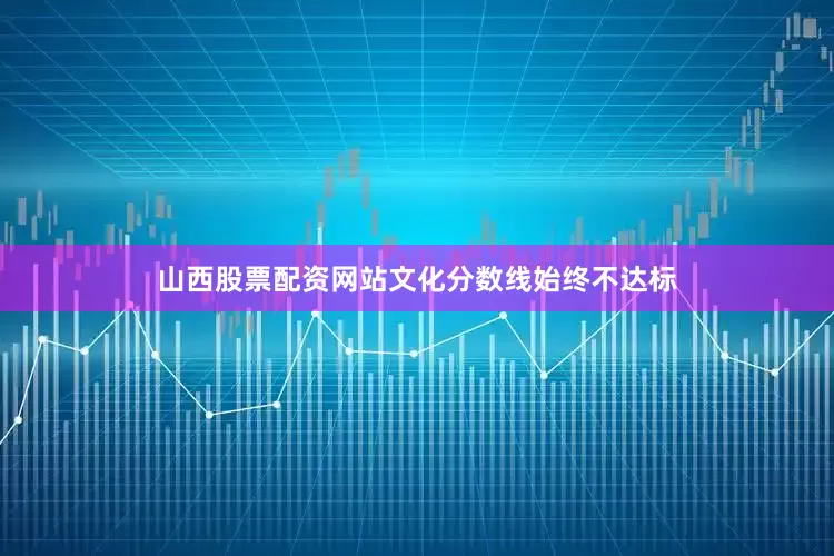 山西股票配资网站文化分数线始终不达标
