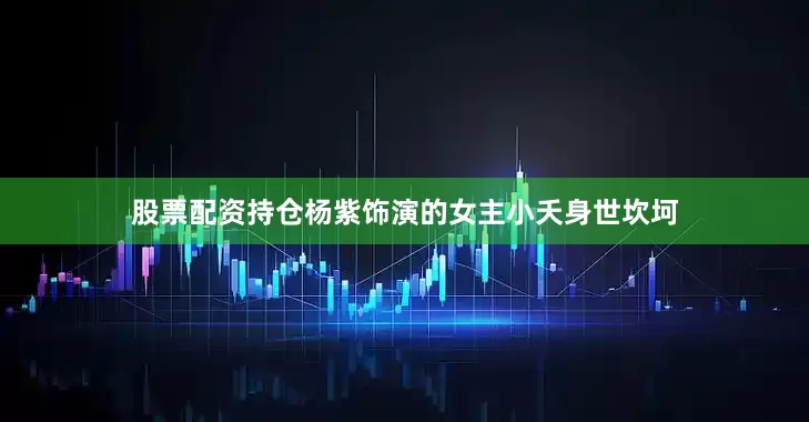 股票配资持仓杨紫饰演的女主小夭身世坎坷