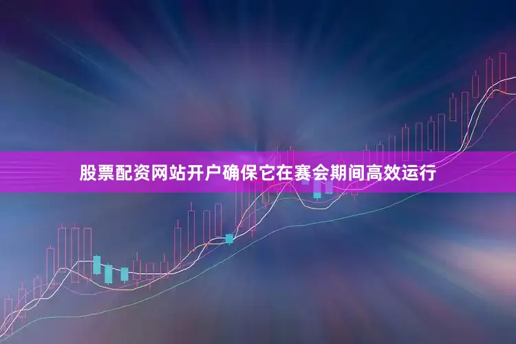 股票配资网站开户确保它在赛会期间高效运行