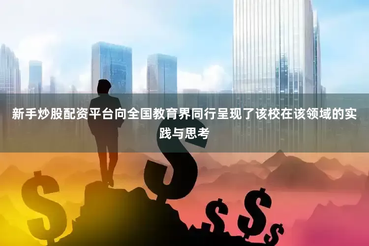 新手炒股配资平台向全国教育界同行呈现了该校在该领域的实践与思考